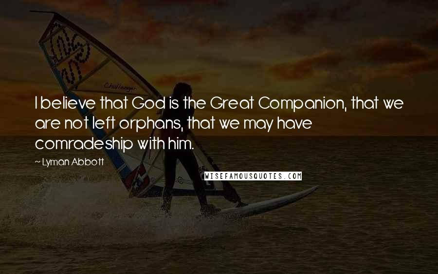 Lyman Abbott Quotes: I believe that God is the Great Companion, that we are not left orphans, that we may have comradeship with him.