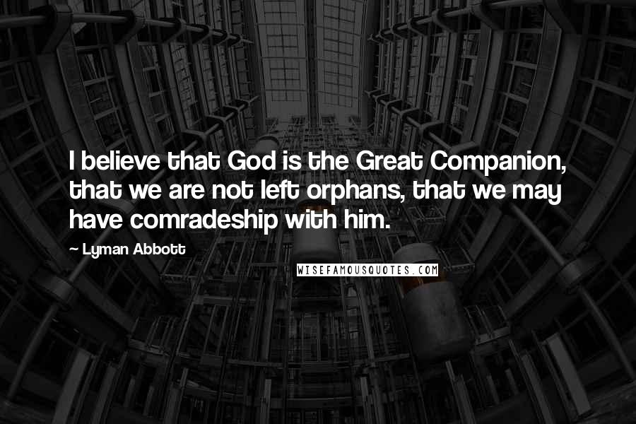 Lyman Abbott Quotes: I believe that God is the Great Companion, that we are not left orphans, that we may have comradeship with him.