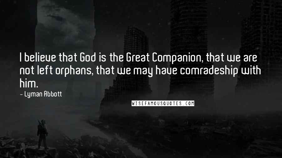 Lyman Abbott Quotes: I believe that God is the Great Companion, that we are not left orphans, that we may have comradeship with him.