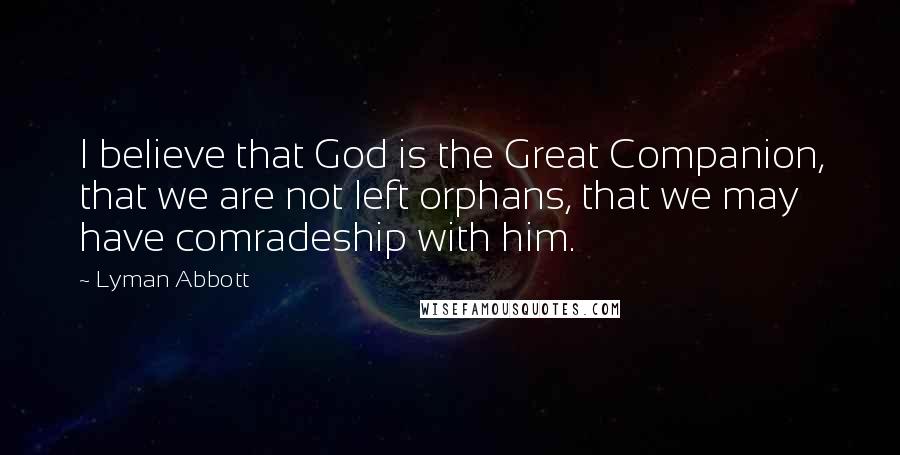 Lyman Abbott Quotes: I believe that God is the Great Companion, that we are not left orphans, that we may have comradeship with him.
