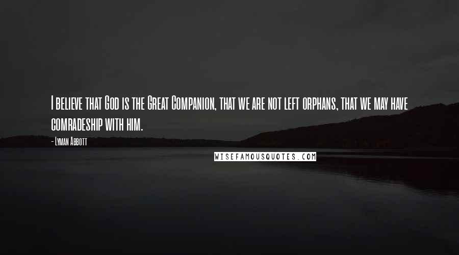 Lyman Abbott Quotes: I believe that God is the Great Companion, that we are not left orphans, that we may have comradeship with him.