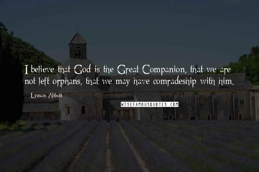 Lyman Abbott Quotes: I believe that God is the Great Companion, that we are not left orphans, that we may have comradeship with him.