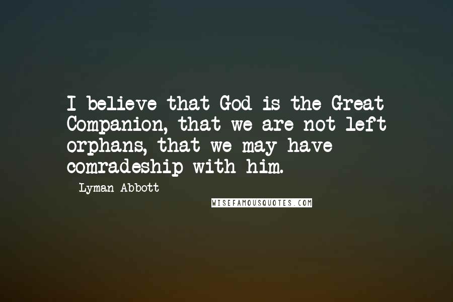 Lyman Abbott Quotes: I believe that God is the Great Companion, that we are not left orphans, that we may have comradeship with him.