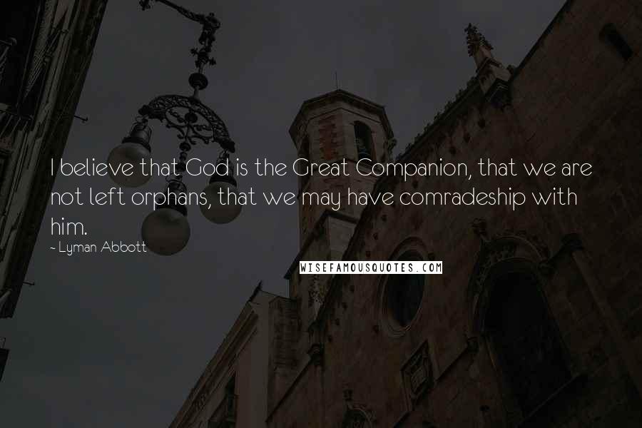 Lyman Abbott Quotes: I believe that God is the Great Companion, that we are not left orphans, that we may have comradeship with him.