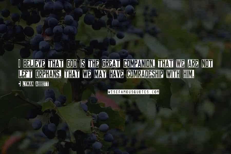 Lyman Abbott Quotes: I believe that God is the Great Companion, that we are not left orphans, that we may have comradeship with him.