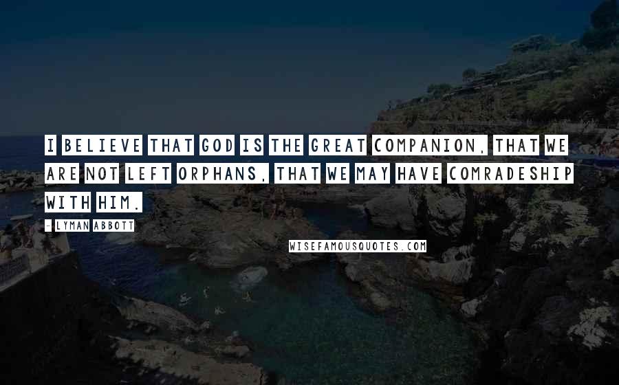 Lyman Abbott Quotes: I believe that God is the Great Companion, that we are not left orphans, that we may have comradeship with him.