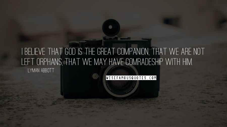 Lyman Abbott Quotes: I believe that God is the Great Companion, that we are not left orphans, that we may have comradeship with him.