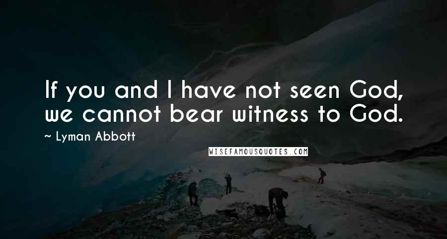 Lyman Abbott Quotes: If you and I have not seen God, we cannot bear witness to God.