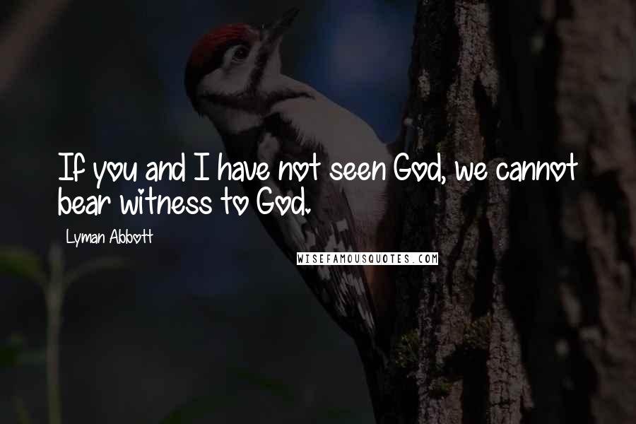 Lyman Abbott Quotes: If you and I have not seen God, we cannot bear witness to God.