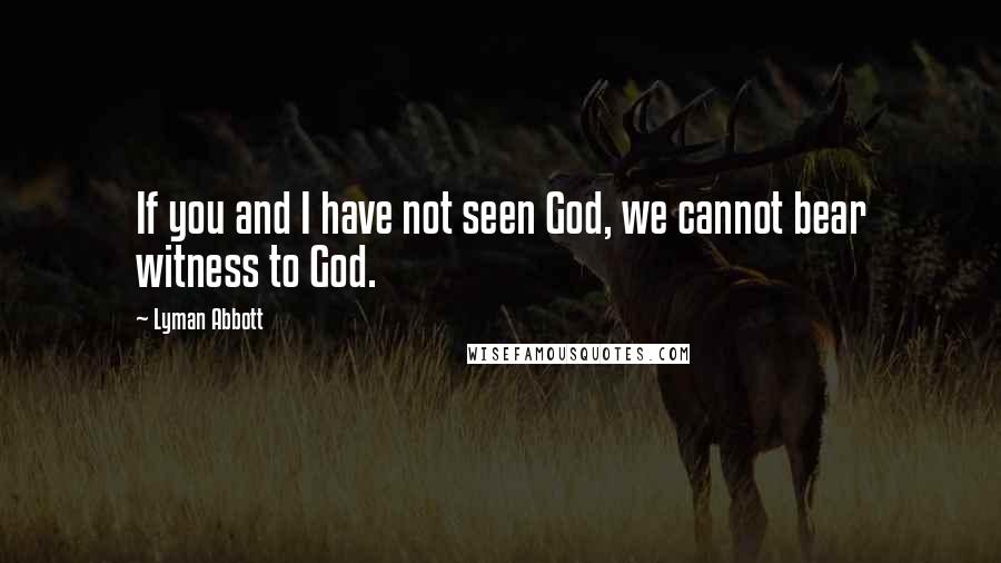 Lyman Abbott Quotes: If you and I have not seen God, we cannot bear witness to God.