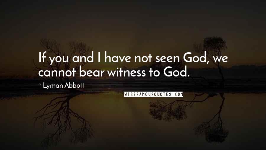 Lyman Abbott Quotes: If you and I have not seen God, we cannot bear witness to God.