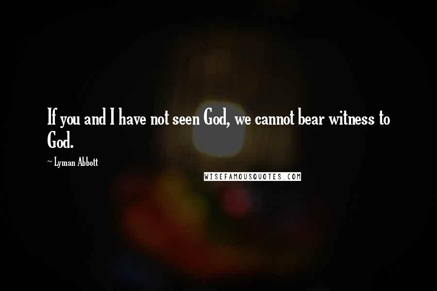 Lyman Abbott Quotes: If you and I have not seen God, we cannot bear witness to God.