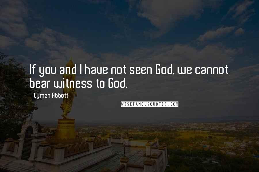 Lyman Abbott Quotes: If you and I have not seen God, we cannot bear witness to God.