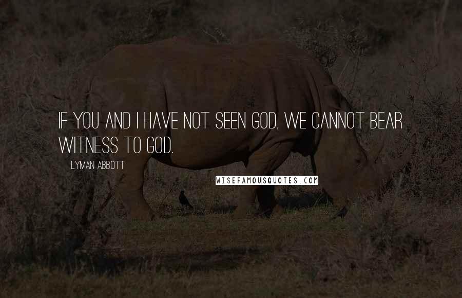 Lyman Abbott Quotes: If you and I have not seen God, we cannot bear witness to God.