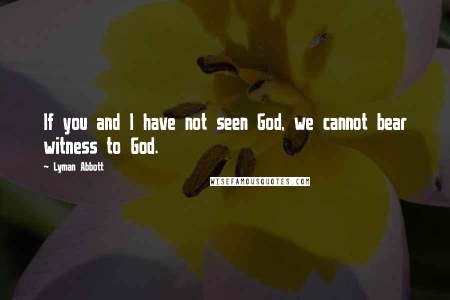 Lyman Abbott Quotes: If you and I have not seen God, we cannot bear witness to God.