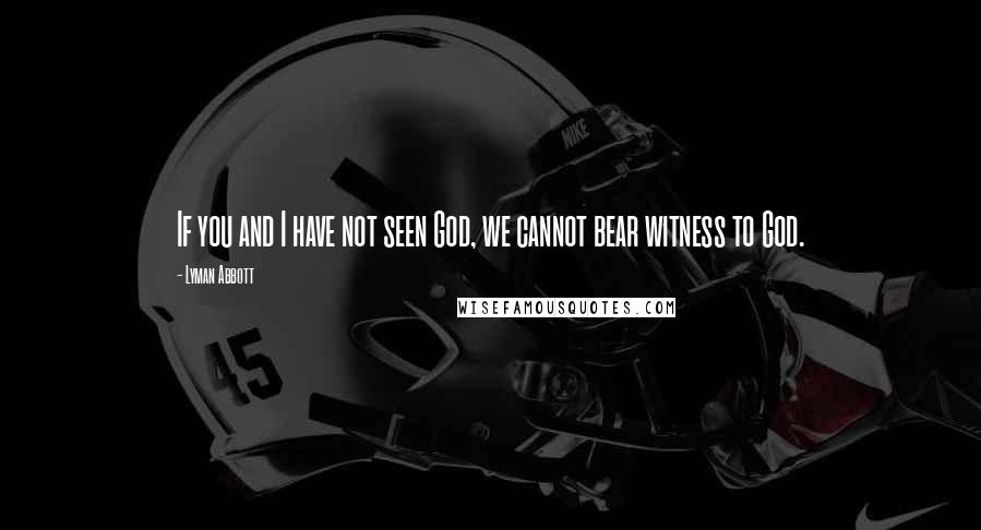 Lyman Abbott Quotes: If you and I have not seen God, we cannot bear witness to God.