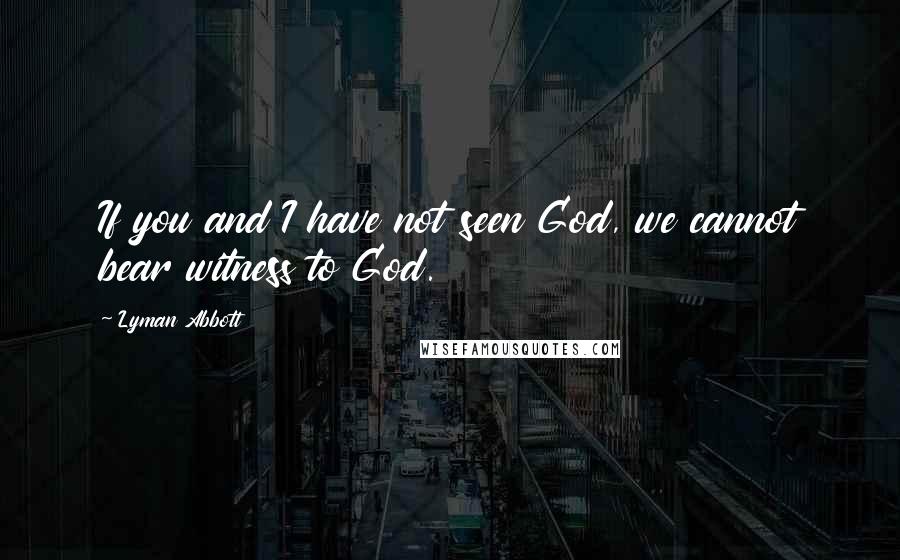 Lyman Abbott Quotes: If you and I have not seen God, we cannot bear witness to God.