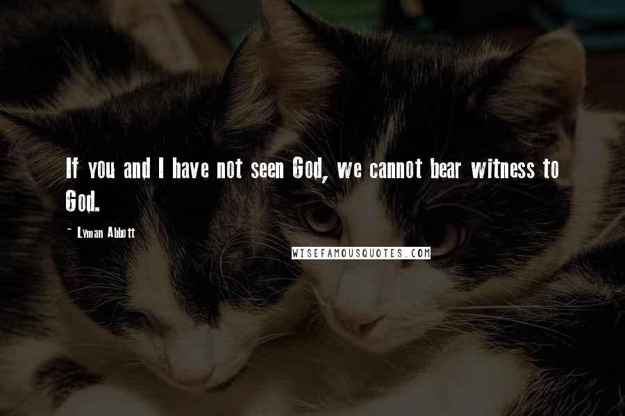 Lyman Abbott Quotes: If you and I have not seen God, we cannot bear witness to God.