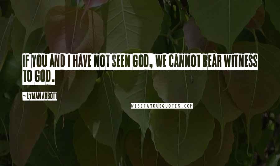 Lyman Abbott Quotes: If you and I have not seen God, we cannot bear witness to God.