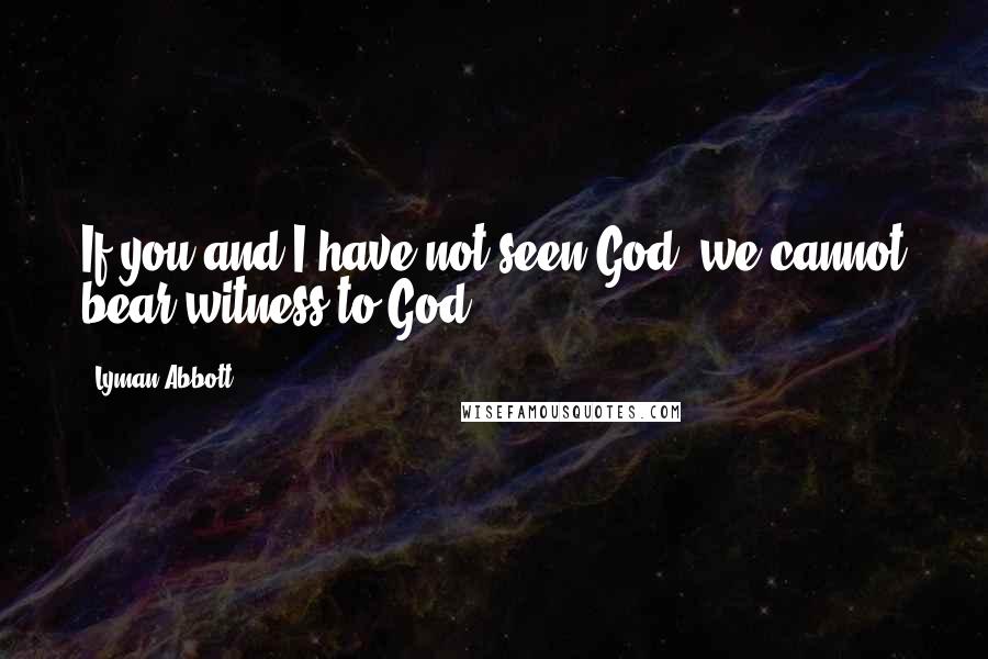 Lyman Abbott Quotes: If you and I have not seen God, we cannot bear witness to God.