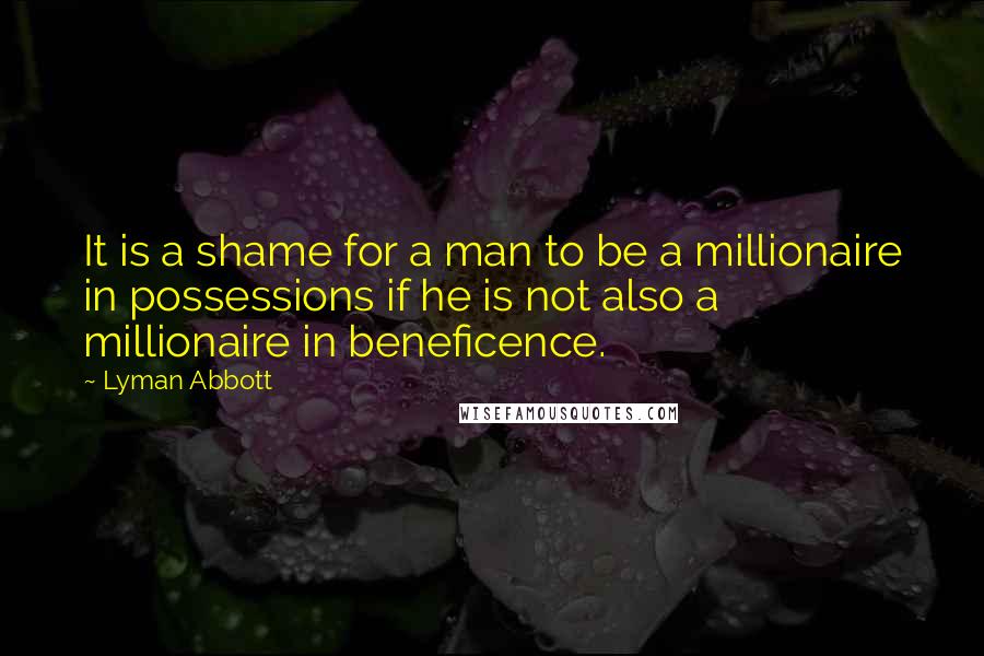 Lyman Abbott Quotes: It is a shame for a man to be a millionaire in possessions if he is not also a millionaire in beneficence.