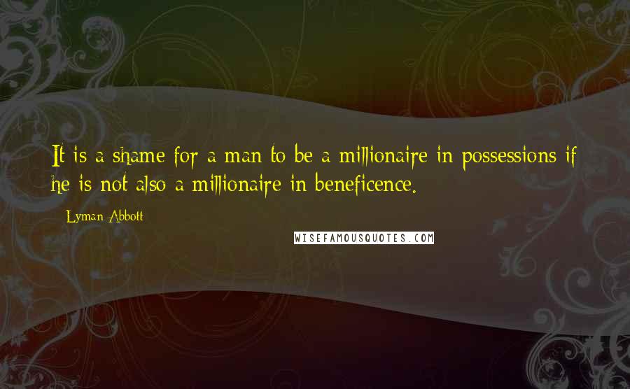 Lyman Abbott Quotes: It is a shame for a man to be a millionaire in possessions if he is not also a millionaire in beneficence.