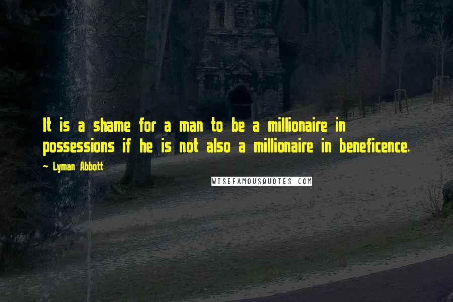 Lyman Abbott Quotes: It is a shame for a man to be a millionaire in possessions if he is not also a millionaire in beneficence.