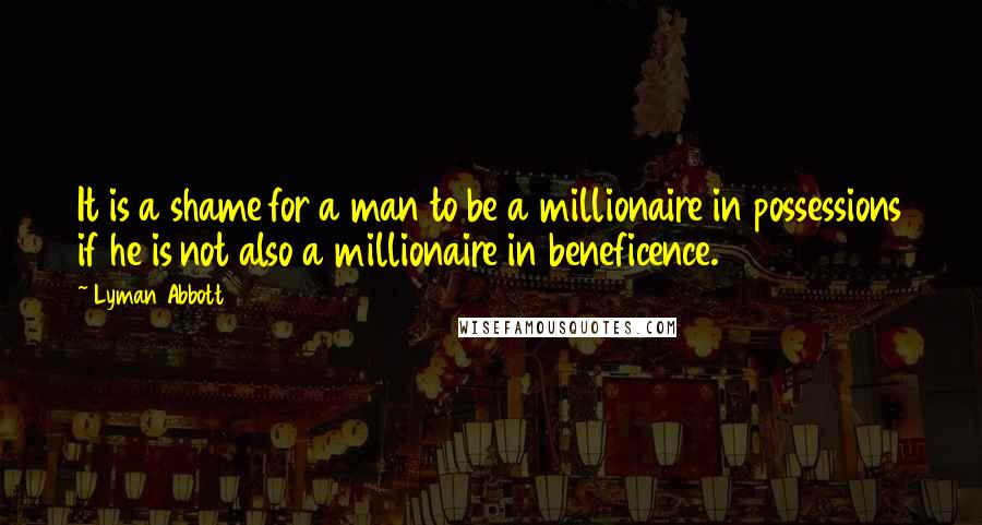 Lyman Abbott Quotes: It is a shame for a man to be a millionaire in possessions if he is not also a millionaire in beneficence.