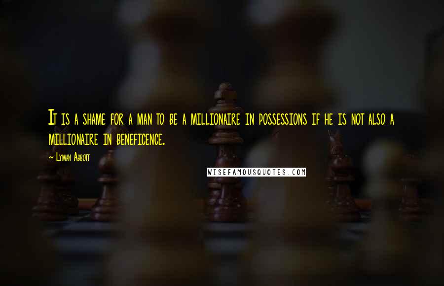 Lyman Abbott Quotes: It is a shame for a man to be a millionaire in possessions if he is not also a millionaire in beneficence.