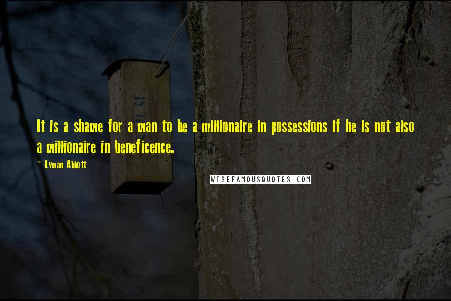 Lyman Abbott Quotes: It is a shame for a man to be a millionaire in possessions if he is not also a millionaire in beneficence.