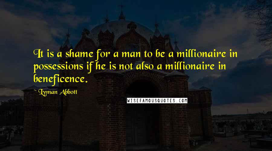 Lyman Abbott Quotes: It is a shame for a man to be a millionaire in possessions if he is not also a millionaire in beneficence.