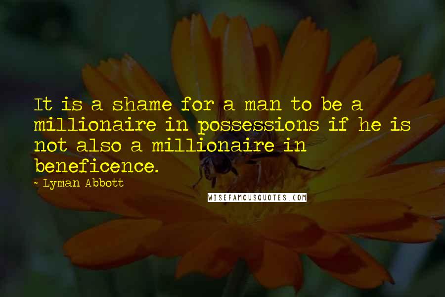 Lyman Abbott Quotes: It is a shame for a man to be a millionaire in possessions if he is not also a millionaire in beneficence.