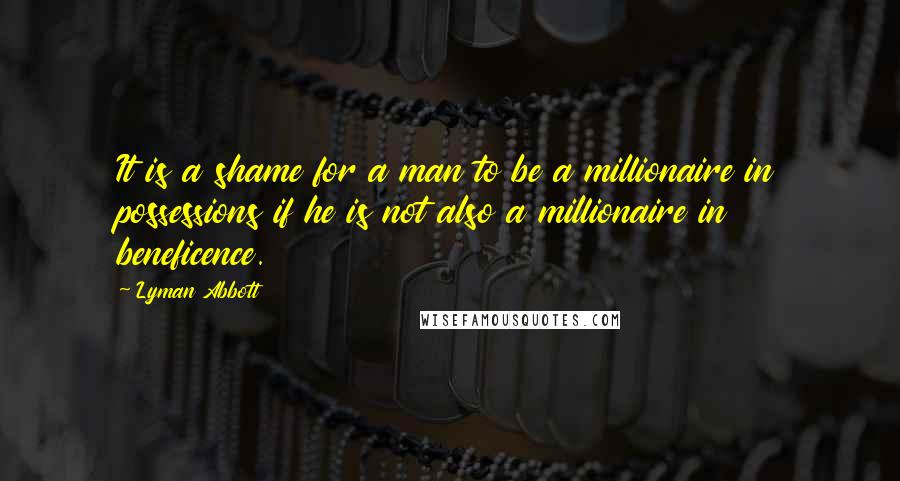 Lyman Abbott Quotes: It is a shame for a man to be a millionaire in possessions if he is not also a millionaire in beneficence.