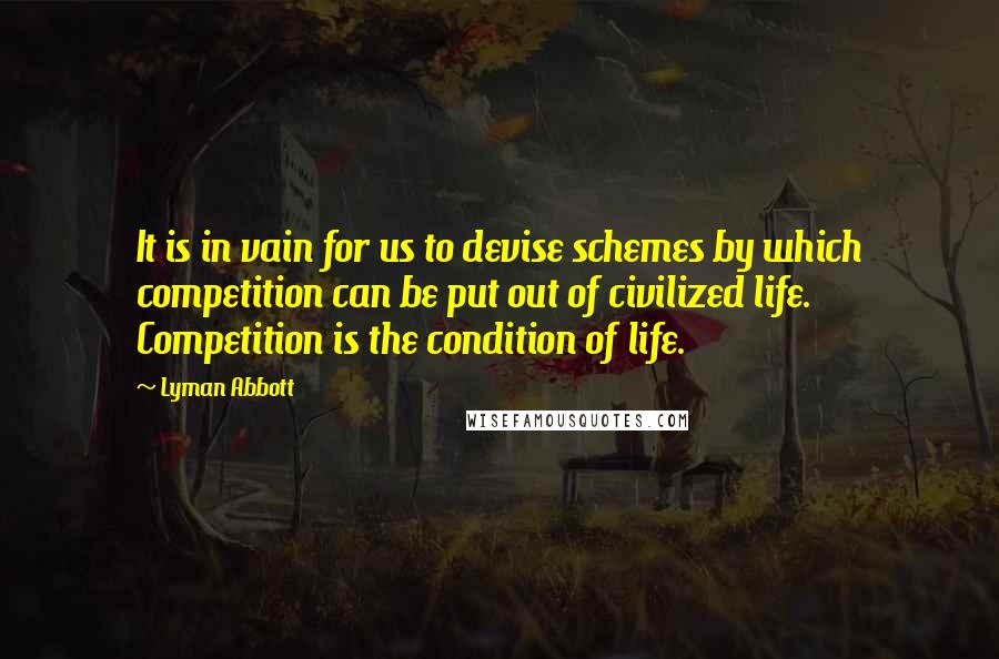 Lyman Abbott Quotes: It is in vain for us to devise schemes by which competition can be put out of civilized life. Competition is the condition of life.