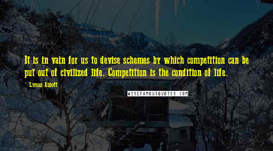 Lyman Abbott Quotes: It is in vain for us to devise schemes by which competition can be put out of civilized life. Competition is the condition of life.