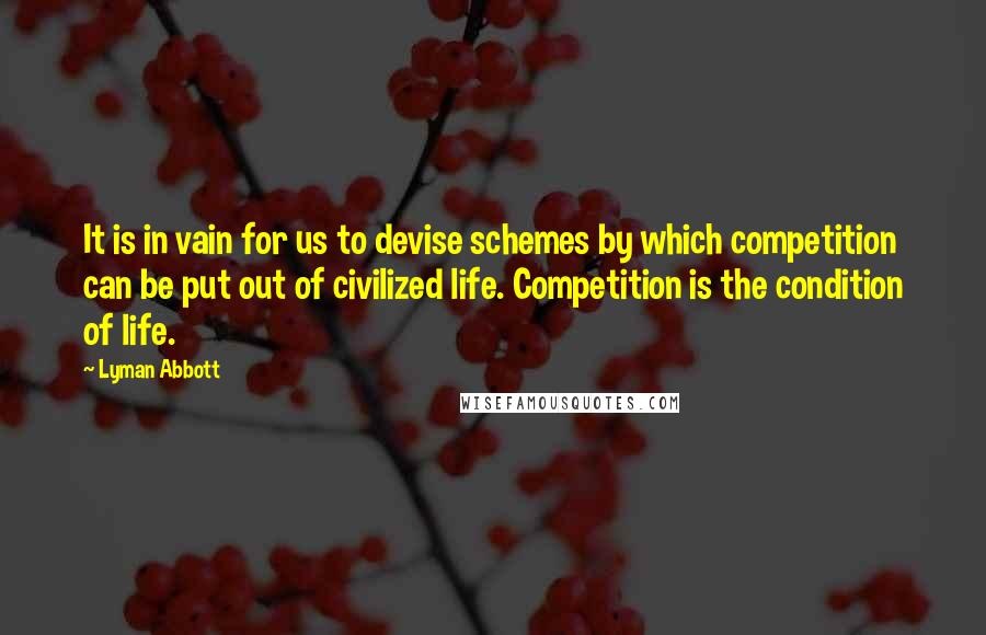 Lyman Abbott Quotes: It is in vain for us to devise schemes by which competition can be put out of civilized life. Competition is the condition of life.