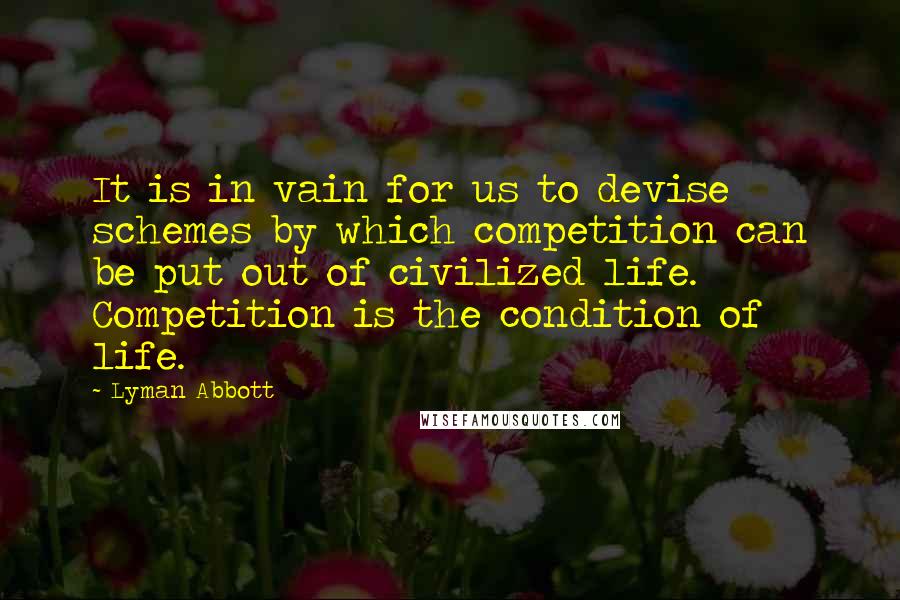 Lyman Abbott Quotes: It is in vain for us to devise schemes by which competition can be put out of civilized life. Competition is the condition of life.