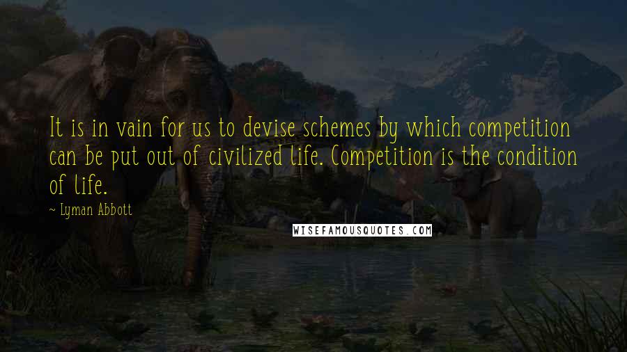 Lyman Abbott Quotes: It is in vain for us to devise schemes by which competition can be put out of civilized life. Competition is the condition of life.