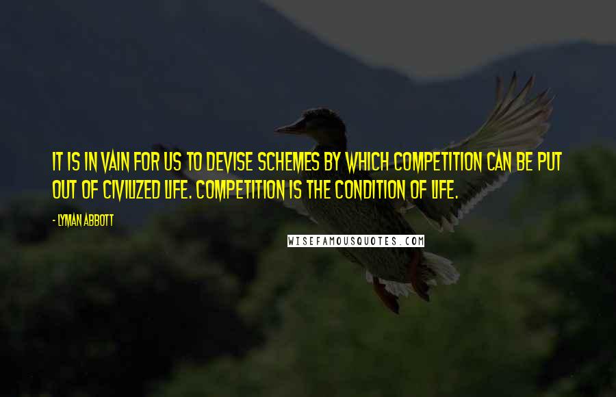 Lyman Abbott Quotes: It is in vain for us to devise schemes by which competition can be put out of civilized life. Competition is the condition of life.