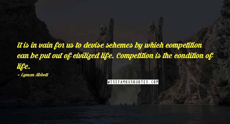 Lyman Abbott Quotes: It is in vain for us to devise schemes by which competition can be put out of civilized life. Competition is the condition of life.