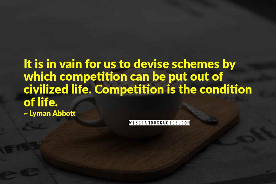 Lyman Abbott Quotes: It is in vain for us to devise schemes by which competition can be put out of civilized life. Competition is the condition of life.