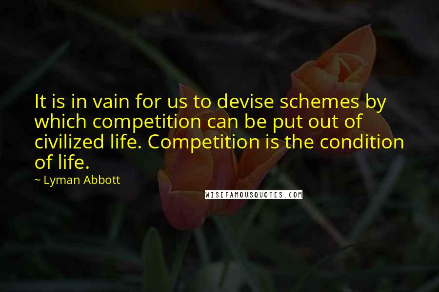 Lyman Abbott Quotes: It is in vain for us to devise schemes by which competition can be put out of civilized life. Competition is the condition of life.