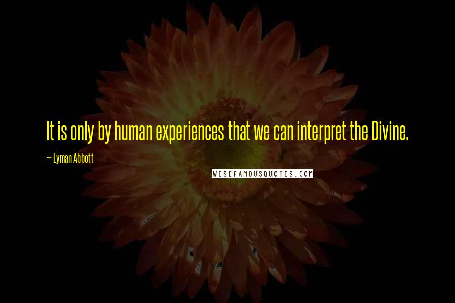 Lyman Abbott Quotes: It is only by human experiences that we can interpret the Divine.