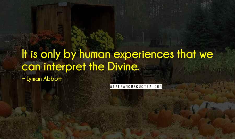 Lyman Abbott Quotes: It is only by human experiences that we can interpret the Divine.