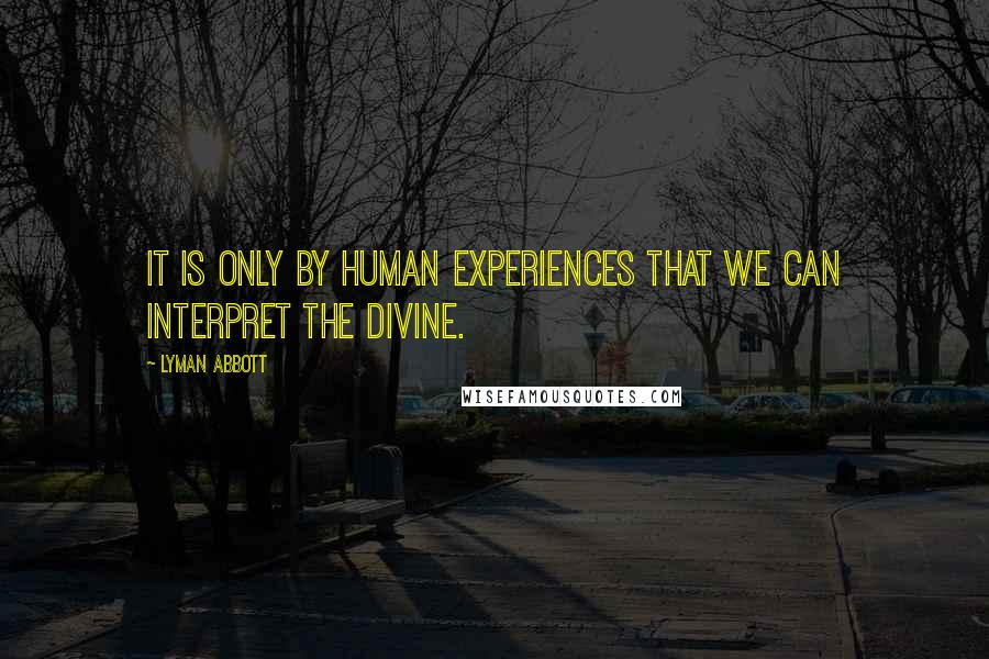 Lyman Abbott Quotes: It is only by human experiences that we can interpret the Divine.
