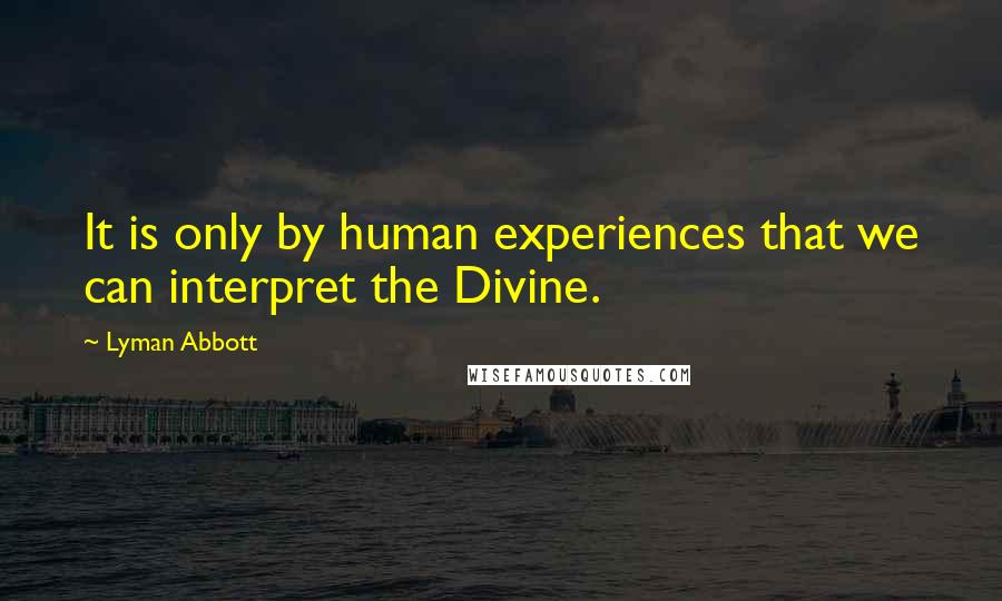 Lyman Abbott Quotes: It is only by human experiences that we can interpret the Divine.