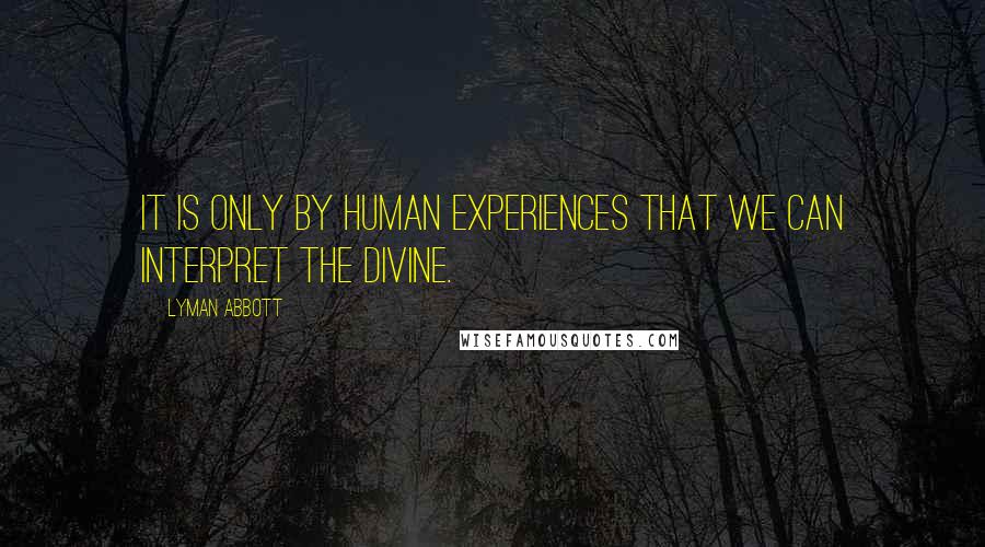 Lyman Abbott Quotes: It is only by human experiences that we can interpret the Divine.