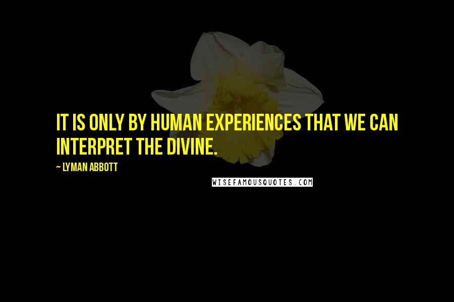 Lyman Abbott Quotes: It is only by human experiences that we can interpret the Divine.