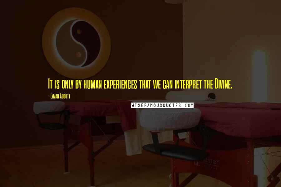 Lyman Abbott Quotes: It is only by human experiences that we can interpret the Divine.