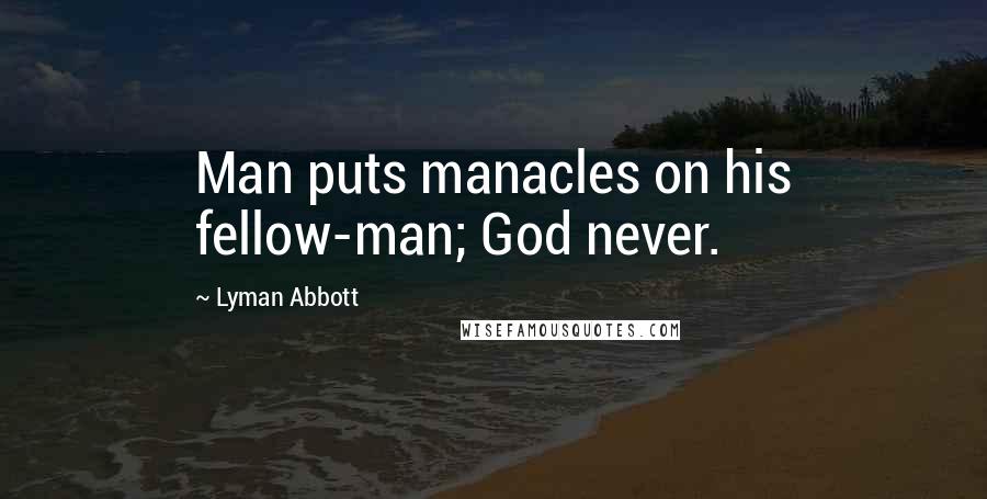 Lyman Abbott Quotes: Man puts manacles on his fellow-man; God never.